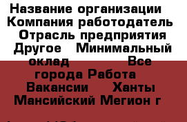 Pr › Название организации ­ Компания-работодатель › Отрасль предприятия ­ Другое › Минимальный оклад ­ 16 000 - Все города Работа » Вакансии   . Ханты-Мансийский,Мегион г.